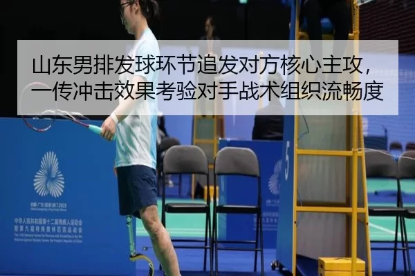 山东男排发球环节追发对方核心主攻，一传冲击效果考验对手战术组织流畅度